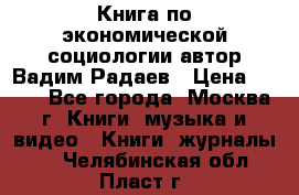 Книга по экономической социологии автор Вадим Радаев › Цена ­ 400 - Все города, Москва г. Книги, музыка и видео » Книги, журналы   . Челябинская обл.,Пласт г.